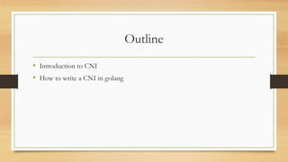 Outline
• Introduction to CNI
• How to write a CNI in golang
 