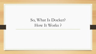 So, What Is Docker?
How It Works ?
 