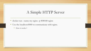 A Simple HTTP Server
• docker run --name my-nginx -p 8080:80 nginx
• Use the localhost:8080 to communicate with nginx.
• How it works ?
 