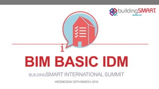 BIM BASIC IDM
BUILDINGSMART INTERNATIONALSUMMIT
WEDNESDAY28THMARCH,2018
 