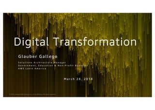 © 2018, Amazon Web Services, Inc. or its Affiliates. All rights reserved.
Digital Transformation
Gl auber Gal l ego
S o l u t i o n s A r c h i t e c t u r e M a n a g e r
G o v e r n m e n t , E d u c a t i o n & N o n - P r o f i t B u s i n e s s
A W S L a t i n A m e r i c a
M a r c h 2 8 , 2 0 1 8
 