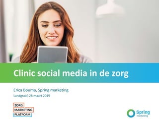 Clinic social media in de zorg
Erica Bouma, Spring marketing
Landgraaf, 28 maart 2019
 
