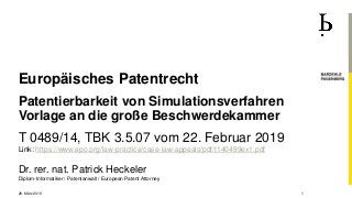 Dr. rer. nat. Patrick Heckeler
Diplom-Informatiker / Patentanwalt / European Patent Attorney
Europäisches Patentrecht
Patentierbarkeit von Simulationsverfahren
Vorlage an die große Beschwerdekammer
T 0489/14, TBK 3.5.07 vom 22. Februar 2019
Link: https://www.epo.org/law-practice/case-law-appeals/pdf/t140489ex1.pdf
28. März 2019 1
 