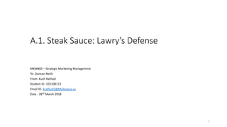 A.1. Steak Sauce: Lawry’s Defense
MKM805 – Strategic Marketing Management
To- Duncan Reith
From- Kush Rathod
Student ID -102108172
Email ID- Krathod2@MySeneca.ca
Date - 28Th March 2018
1
 