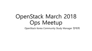 OpenStack March 2018
Ops Meetup
OpenStack Korea Community Study Manager 장태희
 