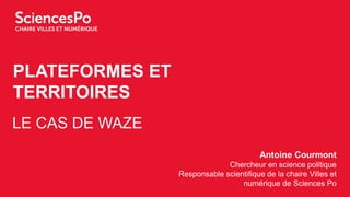 PLATEFORMES ET
TERRITOIRES
LE CAS DE WAZE
Antoine Courmont
Chercheur en science politique
Responsable scientifique de la chaire Villes et
numérique de Sciences Po
 