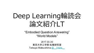 “Embodied Question Answering”
“World Models”
2017.03.30
Tatsuya Matsushima @__tmats__
 