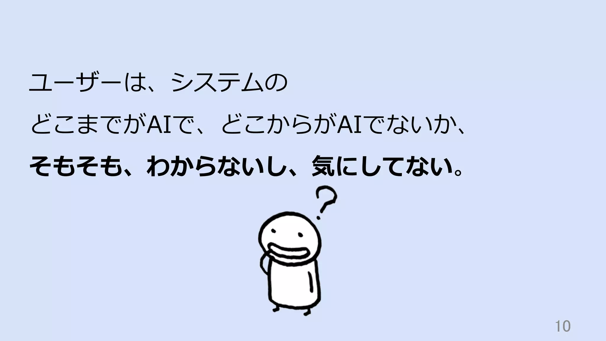 10	
ユーザーは、システムの
どこまでがAIで、どこからがAIでないか、
そもそも、わからないし、気にしてない。
 