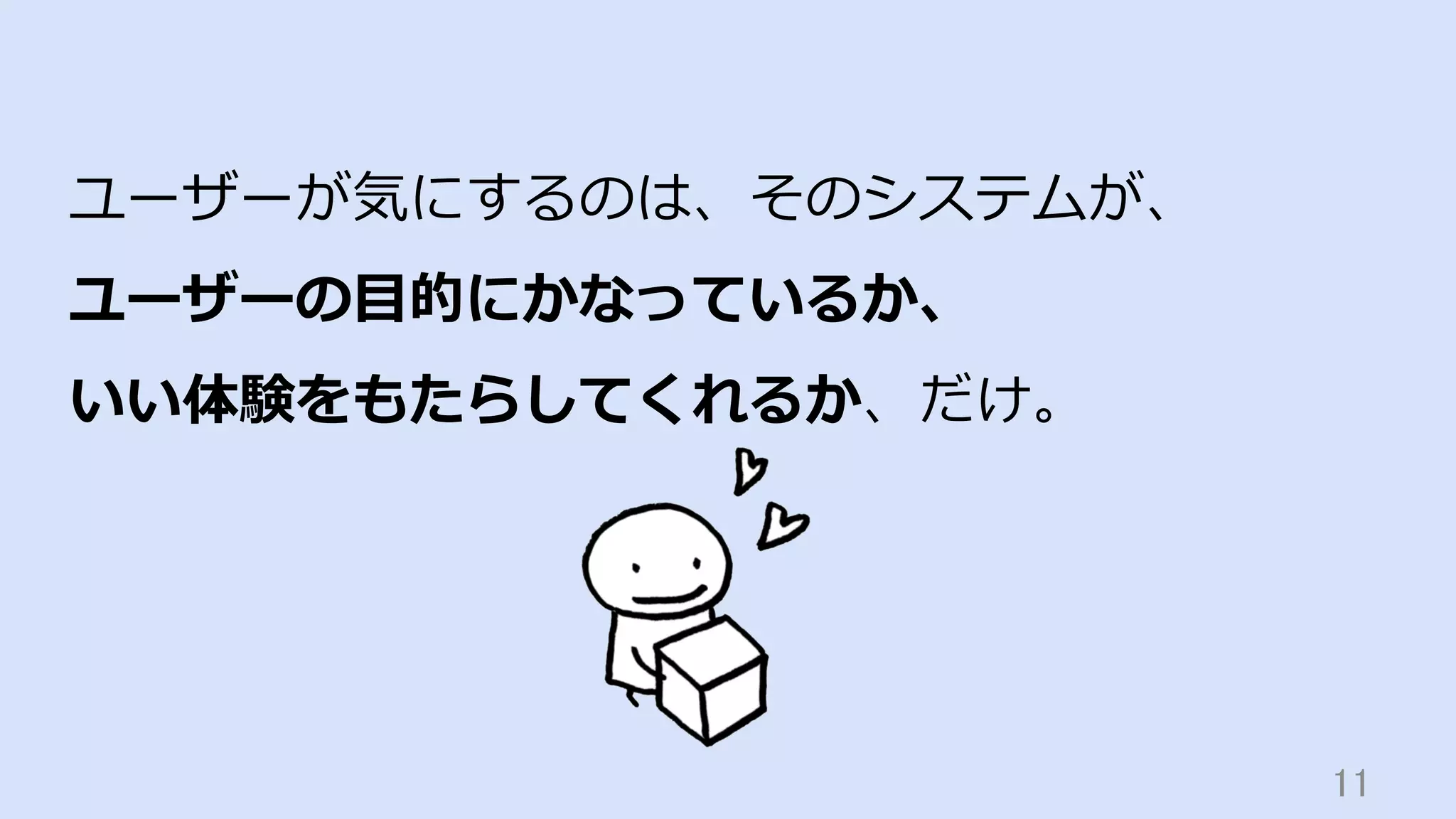 11	
ユーザーが気にするのは、そのシステムが、
ユーザーの⽬的にかなっているか、
いい体験をもたらしてくれるか、だけ。
 