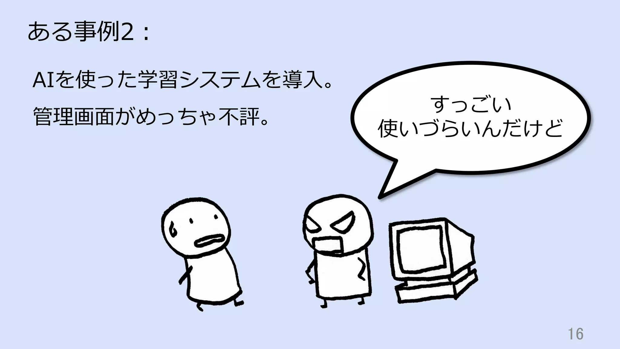 16	
ある事例2：
AIを使った学習システムを導⼊。
管理画⾯がめっちゃ不評。
すっごい
使いづらいんだけど
 