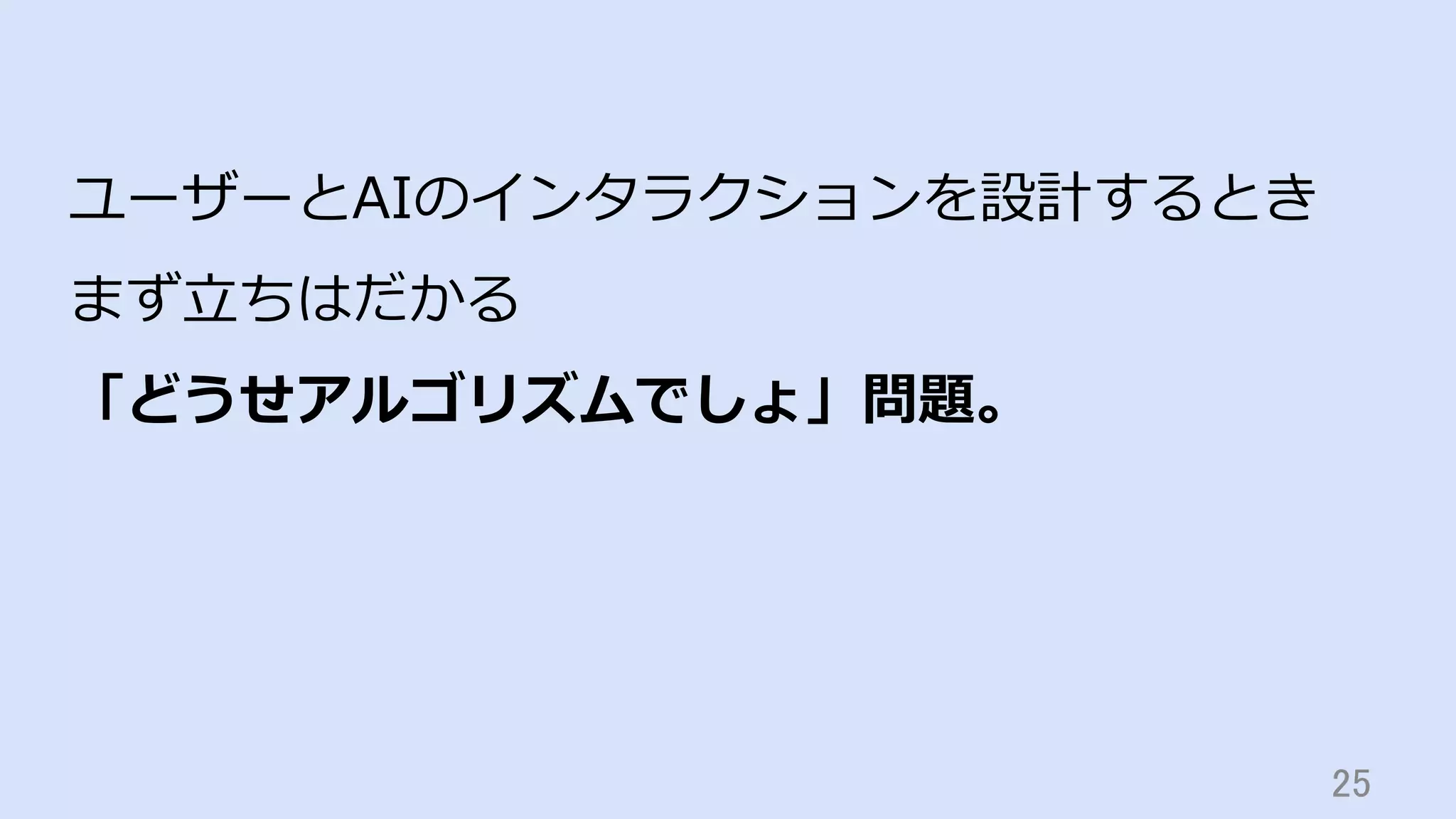 25	
ユーザーとAIのインタラクションを設計するとき
まず⽴ちはだかる
「どうせアルゴリズムでしょ」問題。
 