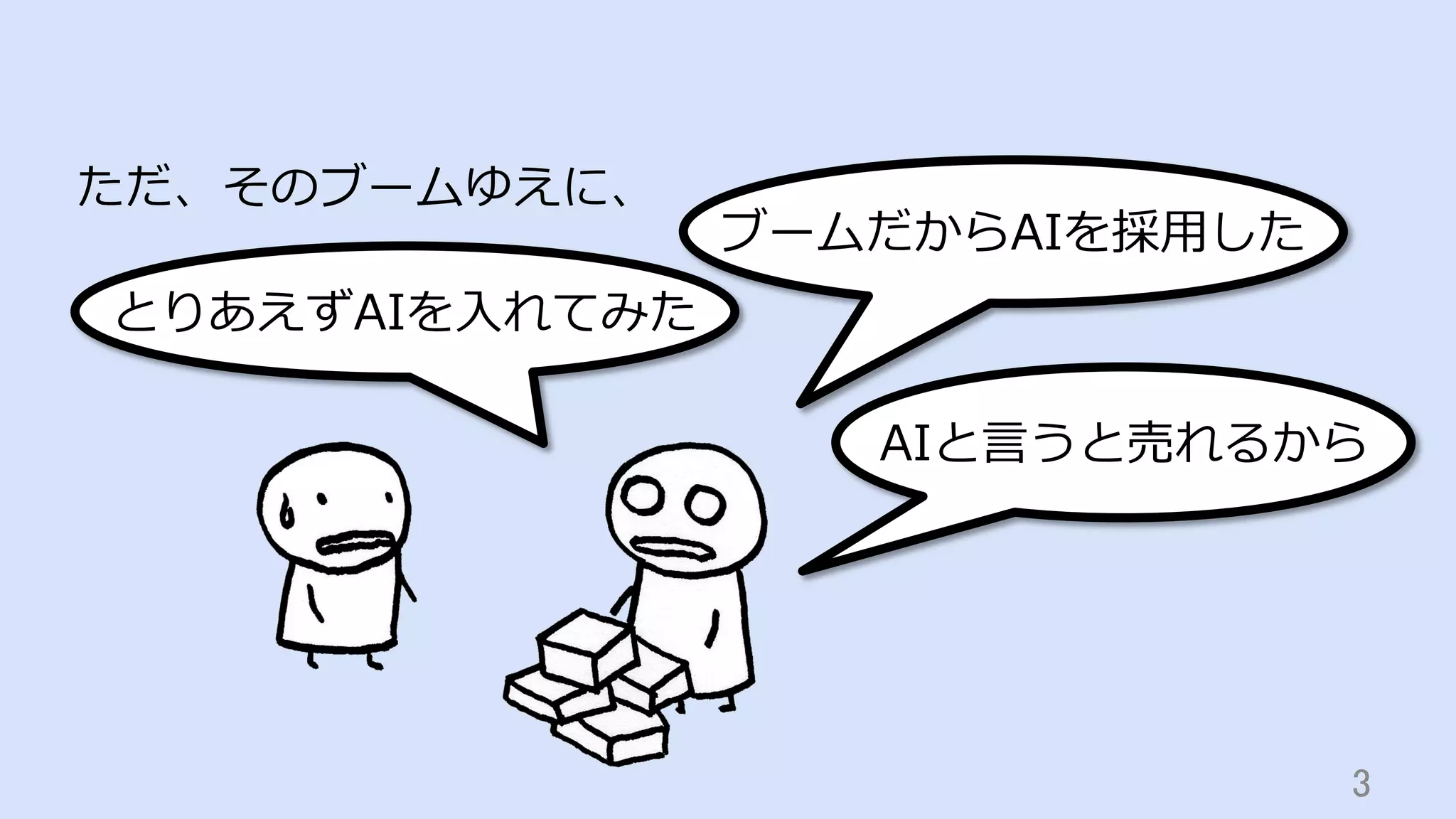 3	
ただ、そのブームゆえに、
ブームだからAIを採⽤した
AIと⾔うと売れるから
とりあえずAIを⼊れてみた
 
