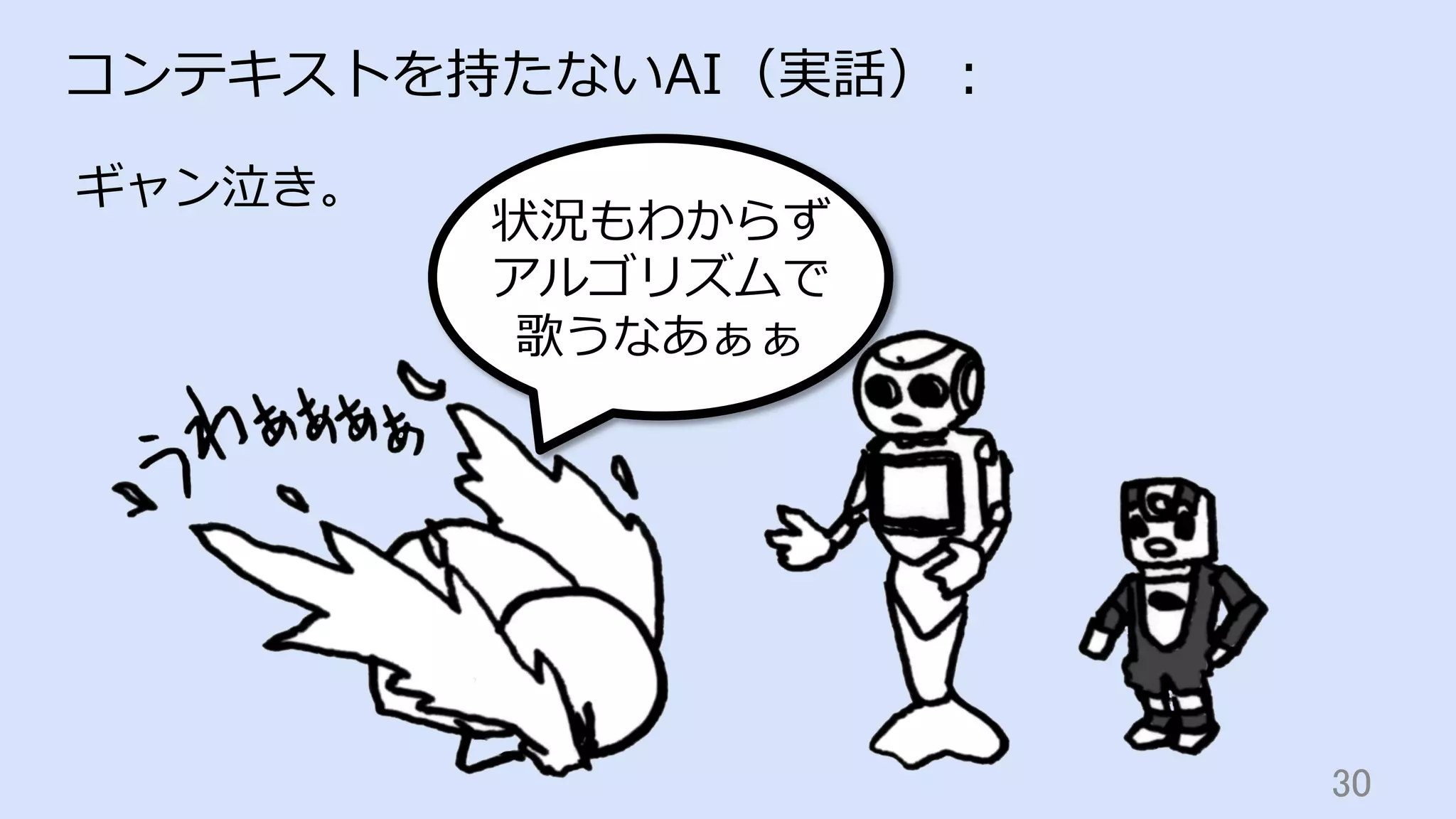 30	
コンテキストを持たないAI（実話）：
ギャン泣き。
状況もわからず
アルゴリズムで
歌うなあぁぁ
 