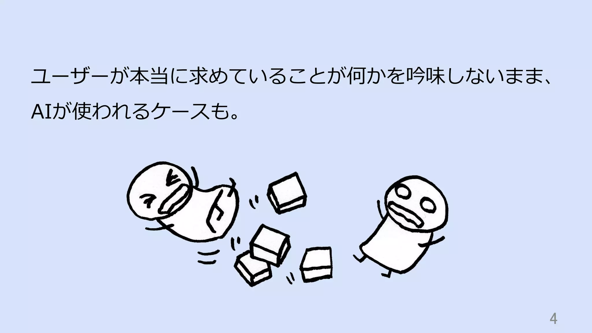 4	
ユーザーが本当に求めていることが何かを吟味しないまま、
AIが使われるケースも。
 