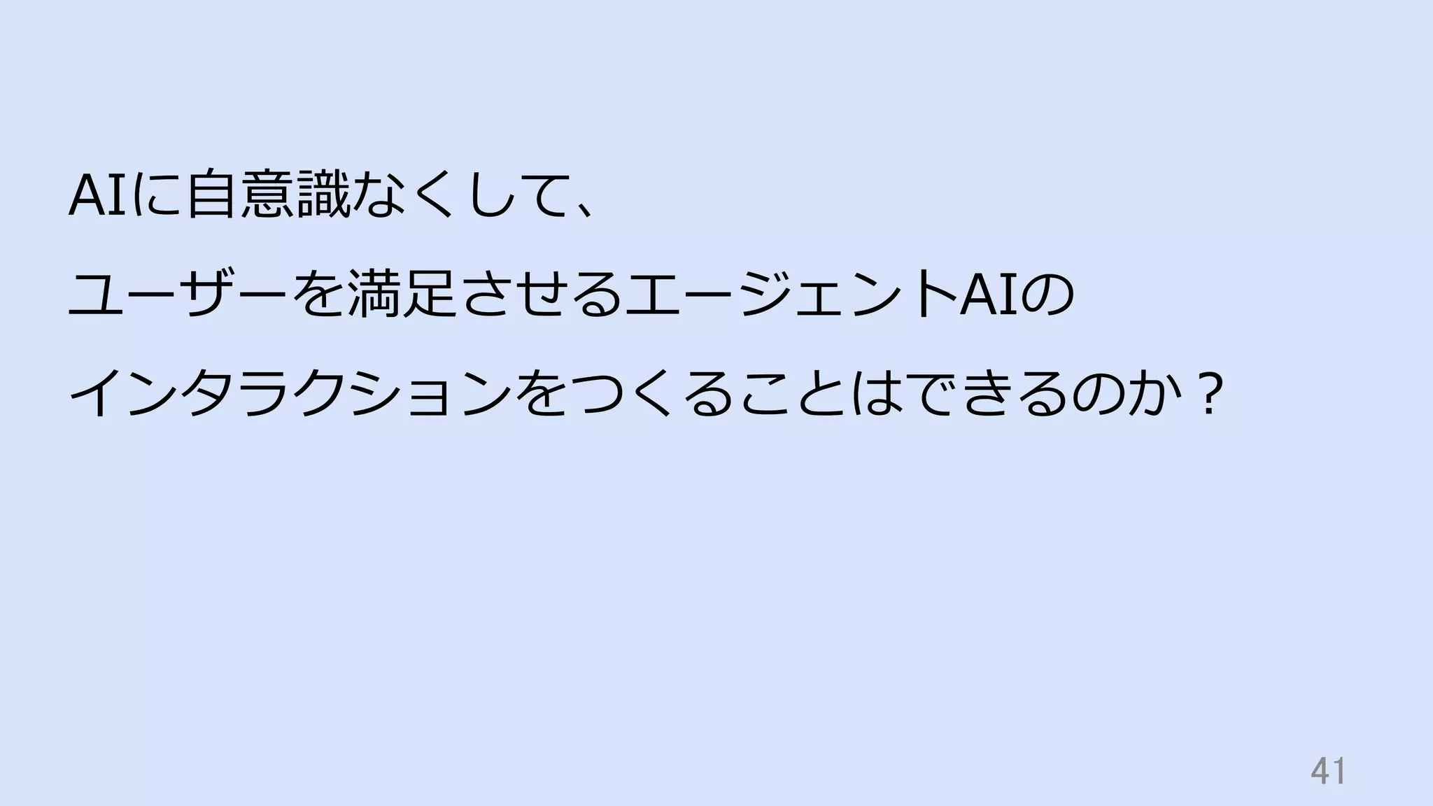 41	
AIに⾃意識なくして、
ユーザーを満⾜させるエージェントAIの
インタラクションをつくることはできるのか？
 