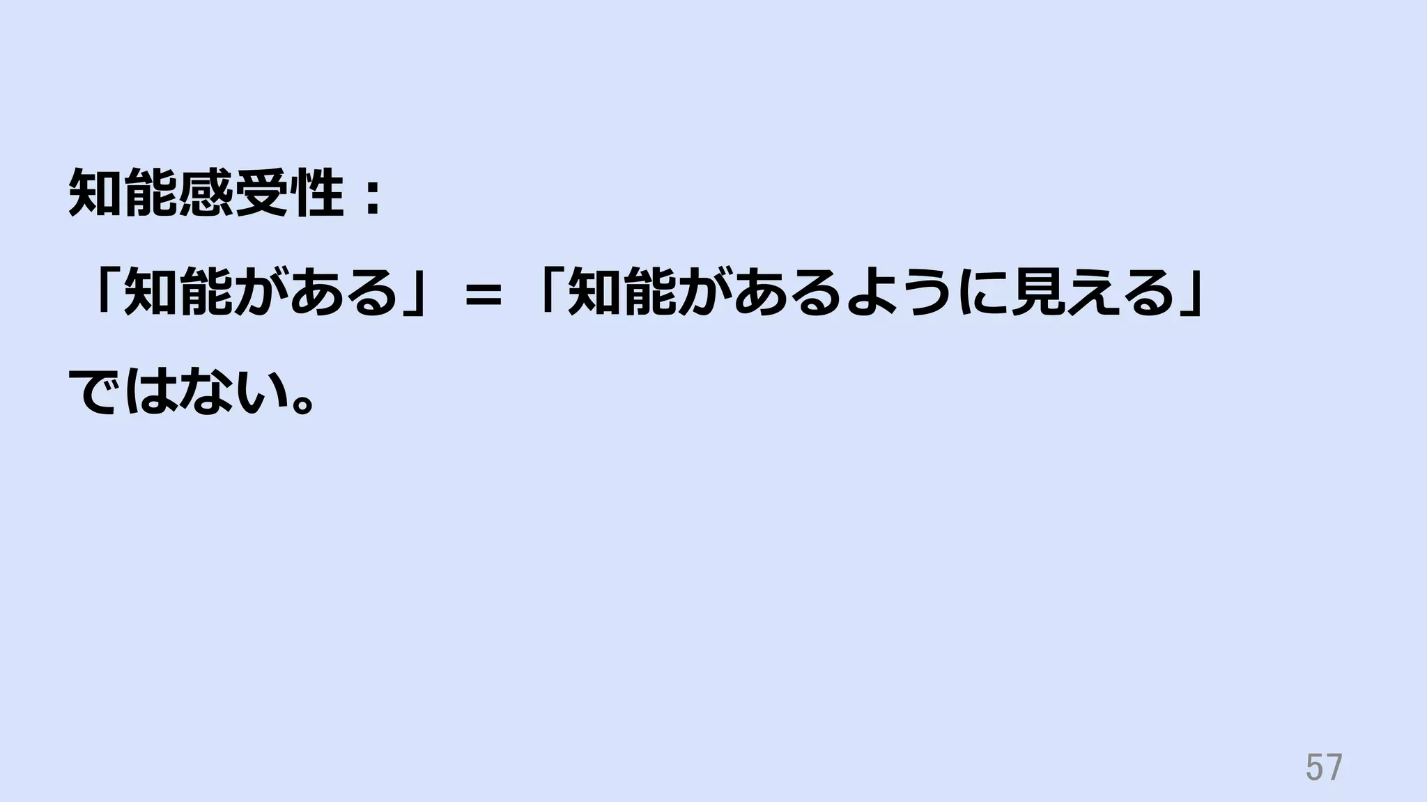 57	
知能感受性：
「知能がある」＝「知能があるように⾒える」
ではない。
 
