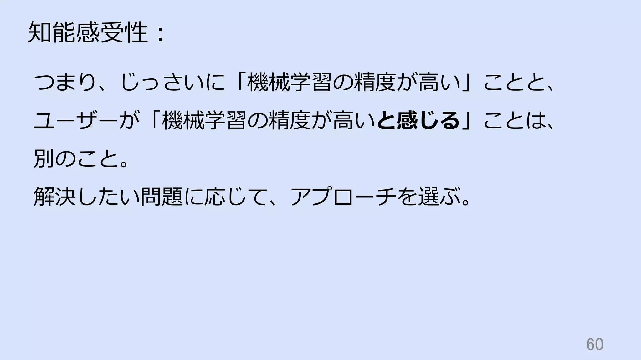 60	
知能感受性：
つまり、じっさいに「機械学習の精度が⾼い」ことと、
ユーザーが「機械学習の精度が⾼いと感じる」ことは、
別のこと。
解決したい問題に応じて、アプローチを選ぶ。
 
