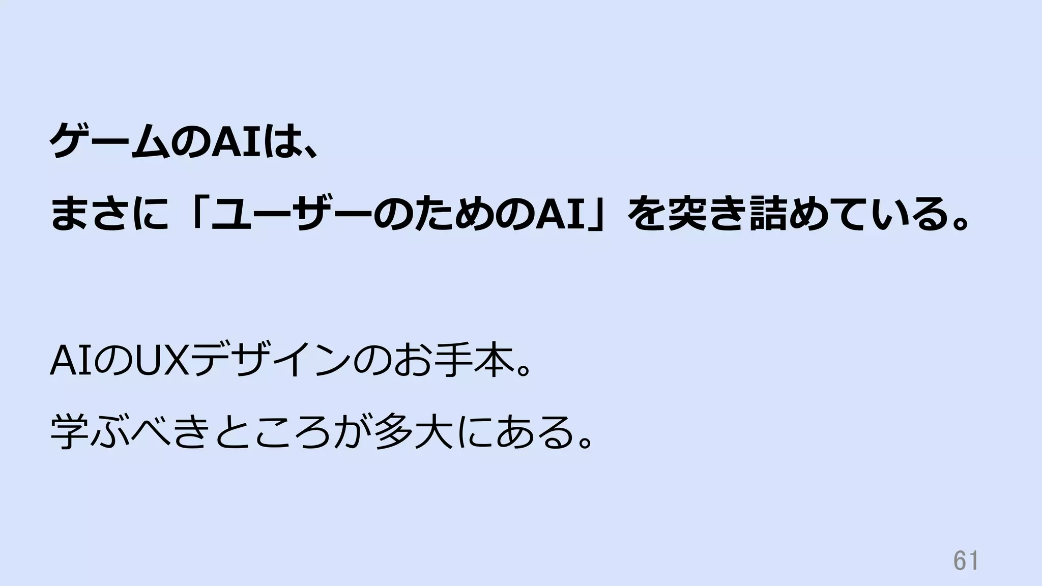 61	
ゲームのAIは、
まさに「ユーザーのためのAI」を突き詰めている。
AIのUXデザインのお⼿本。
学ぶべきところが多⼤にある。
 