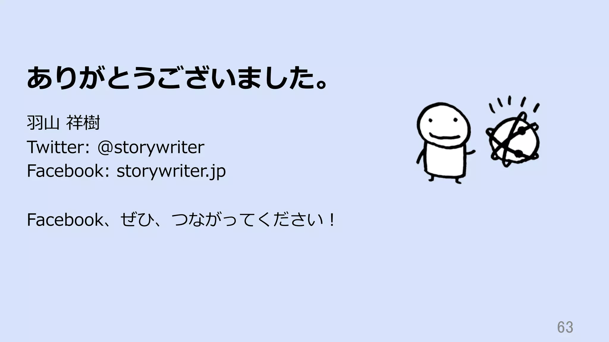 63	
ありがとうございました。
⽻⼭ 祥樹
Twitter: @storywriter
Facebook: storywriter.jp
Facebook、ぜひ、つながってください！
 