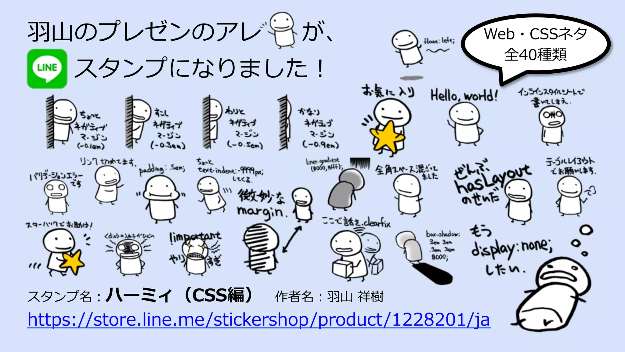 ⽻⼭のプレゼンのアレ が、
  スタンプになりました！
スタンプ名：ハーミィ（CSS編） 作者名：⽻⼭ 祥樹
https://store.line.me/stickershop/product/1228201/ja
Web・CSSネタ
全40種類
 