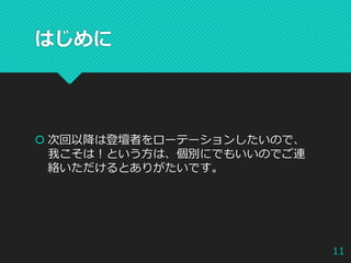 はじめに
 次回以降は登壇者をローテーションしたいので、
我こそは！という方は、個別にでもいいのでご連
絡いただけるとありがたいです。
11
 