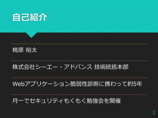 自己紹介
桃原 裕太
株式会社シーエー・アドバンス 技術統括本部
Webアプリケーション脆弱性診断に携わって約5年
月一でセキュリティもくもく勉強会を開催
2
 