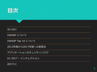 目次
はじめに
OWASP について
OWASP Top 10 について
2013年版から2017年版への変更点
アプリケーションセキュリティリスク
A1:2017 - インジェクション
おわりに
3
 