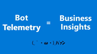 Bot
Telemetry
(_｀・ω・)_ﾊﾞｧﾝ
Business
Insights
=
Telemetry
 