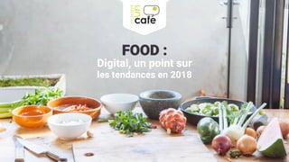 FOOD :
Digital, un point sur
les tendances en 2018
 
