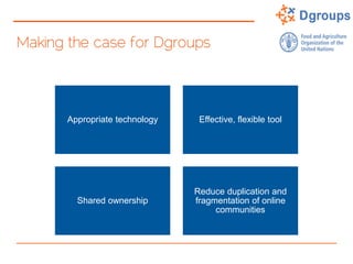 Making the case for Dgroups
Appropriate technology Effective, flexible tool
Shared ownership
Reduce duplication and
fragmentation of online
communities
 