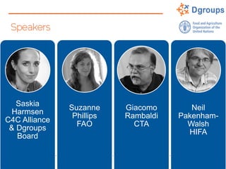 Speakers
Saskia
Harmsen
C4C Alliance
& Dgroups
Board
Suzanne
Phillips
FAO
Giacomo
Rambaldi
CTA
Neil
Pakenham-
Walsh
HIFA
 