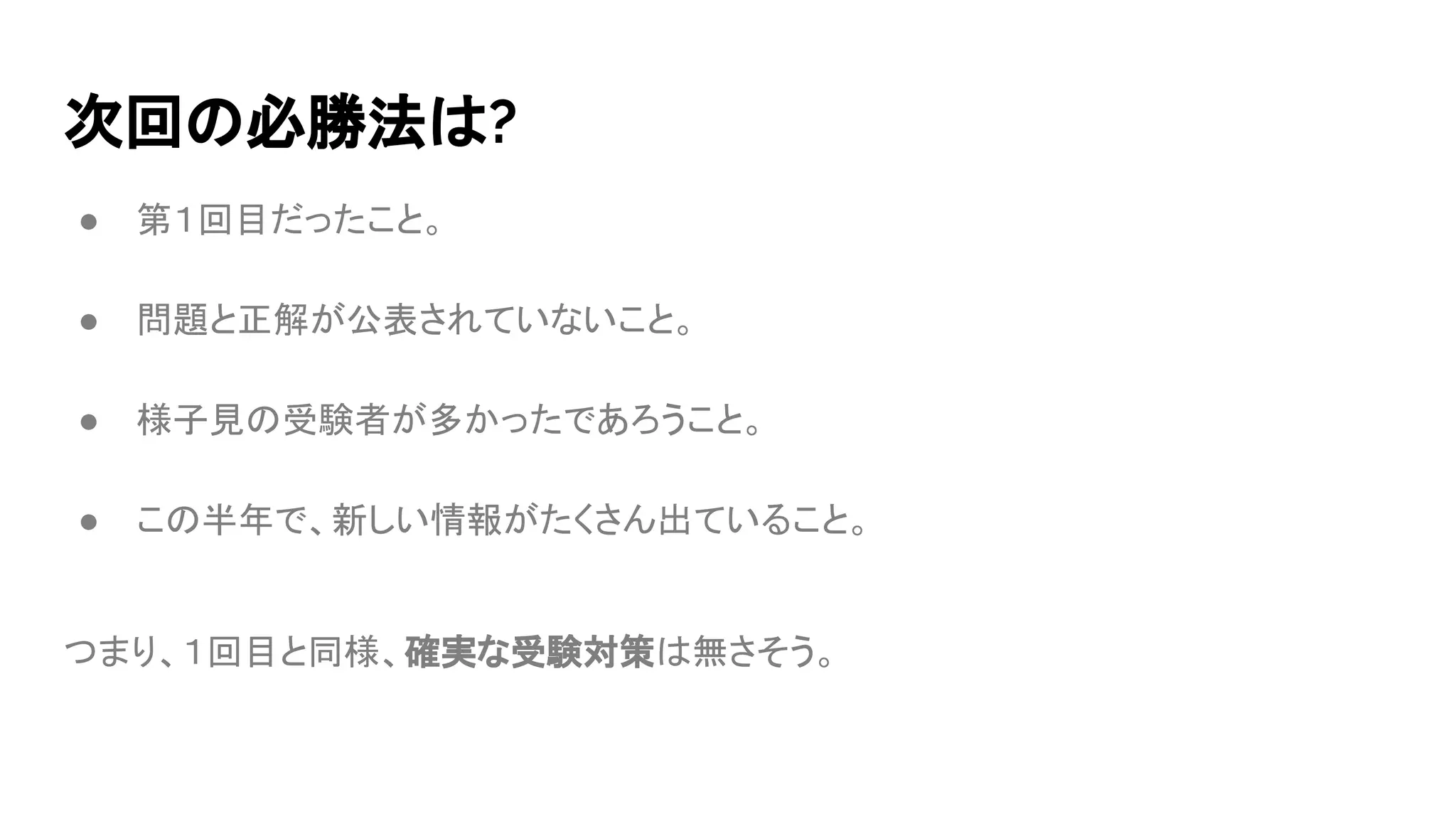 次回の必勝法は?
● 第１回目だったこと。
● 問題と正解が公表されていないこと。
● 様子見の受験者が多かったであろうこと。
● この半年で、新しい情報がたくさん出ていること。
つまり、１回目と同様、確実な受験対策は無さそう。
 