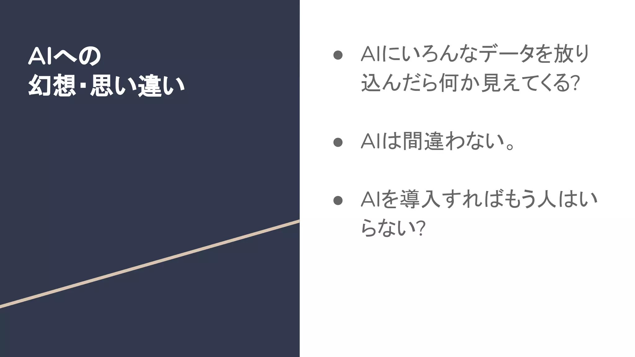 AIへの
幻想・思い違い
● AIにいろんなデータを放り
込んだら何か見えてくる?
● AIは間違わない。
● AIを導入すればもう人はい
らない?
 