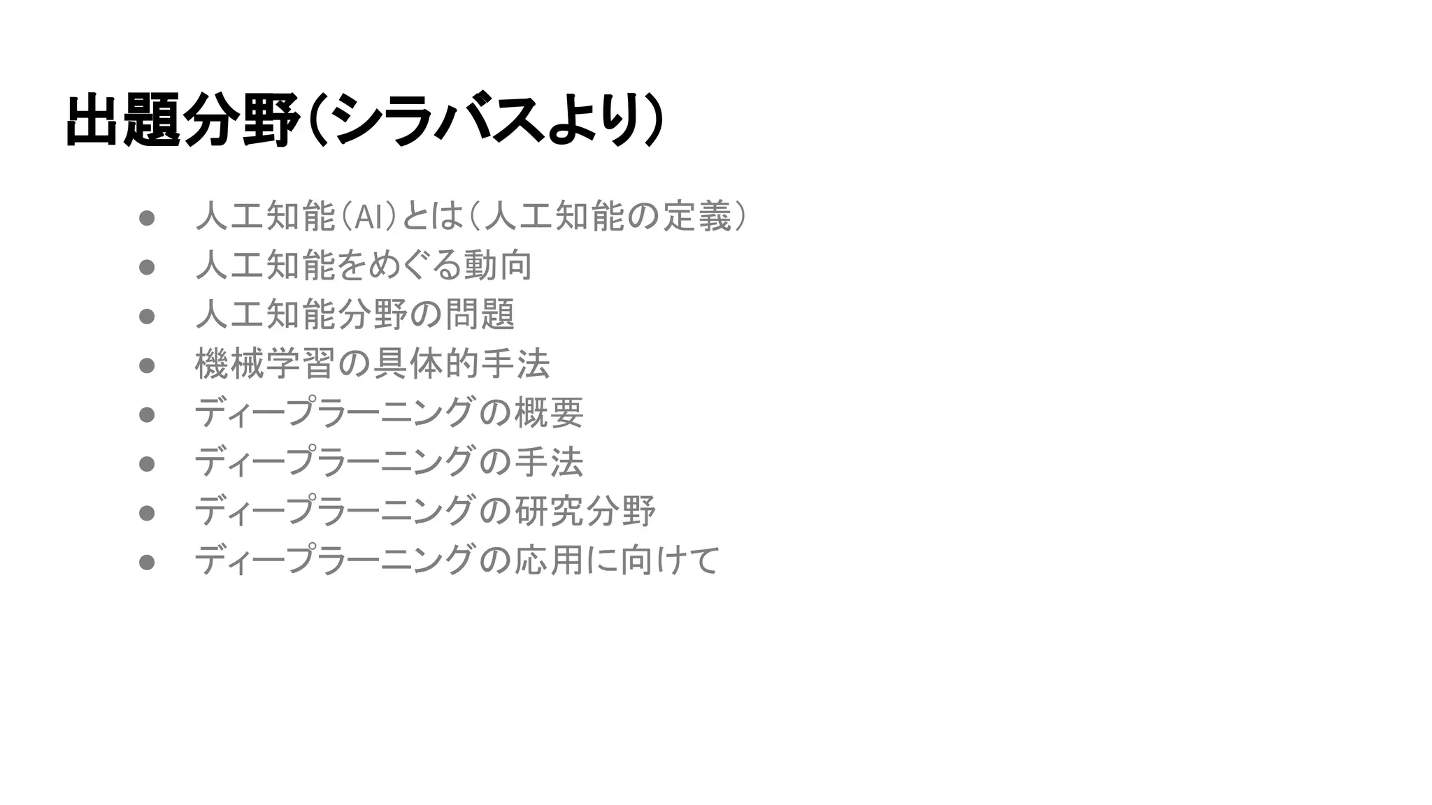 出題分野（シラバスより）
● 人工知能（AI）とは（人工知能の定義）
● 人工知能をめぐる動向
● 人工知能分野の問題
● 機械学習の具体的手法
● ディープラーニングの概要
● ディープラーニングの手法
● ディープラーニングの研究分野
● ディープラーニングの応用に向けて
 