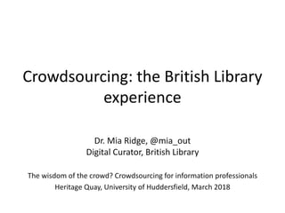 Crowdsourcing: the British Library
experience
Dr. Mia Ridge, @mia_out
Digital Curator, British Library
The wisdom of the crowd? Crowdsourcing for information professionals
Heritage Quay, University of Huddersfield, March 2018
 