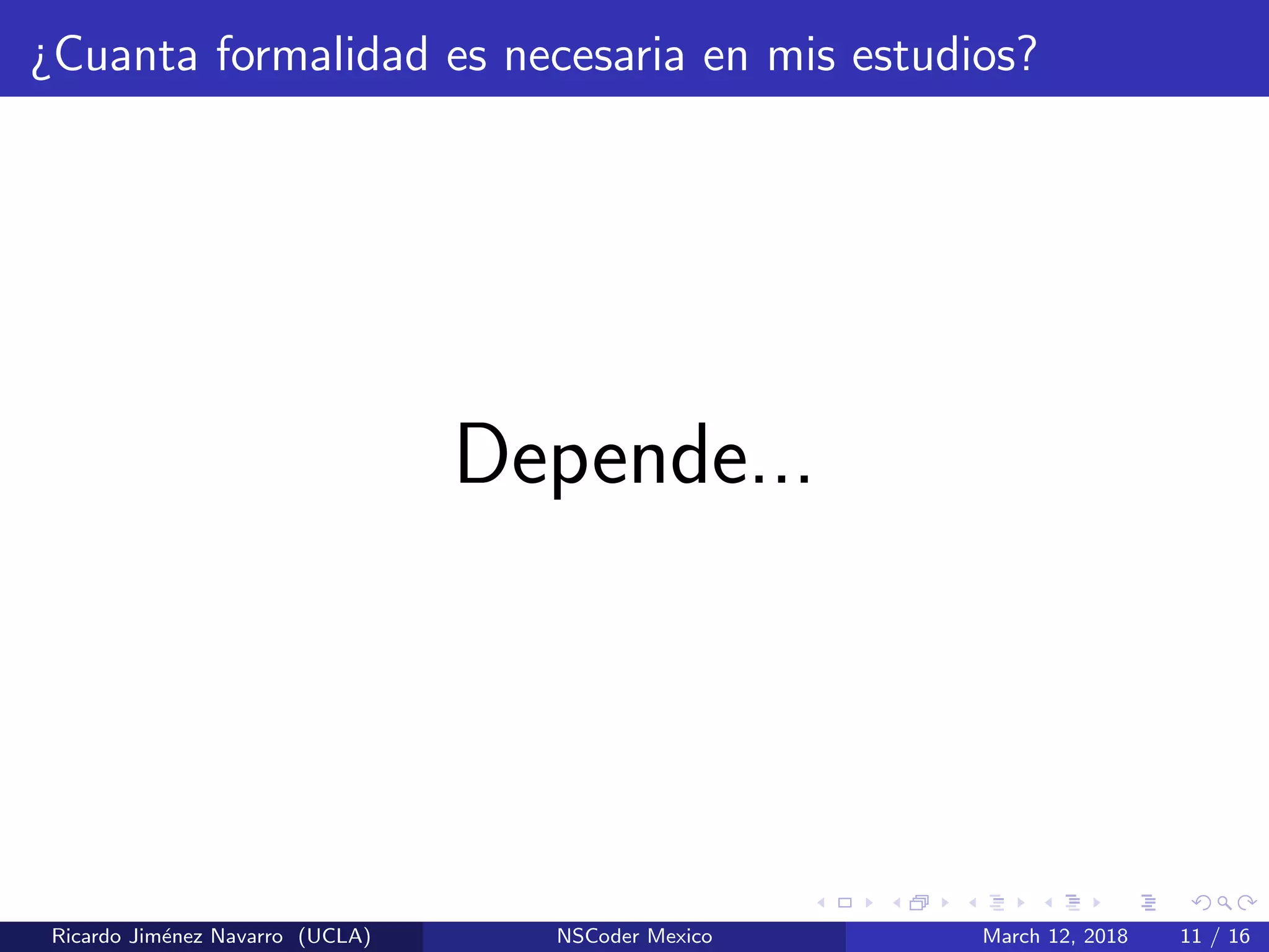¿Cuanta formalidad es necesaria en mis estudios?
Depende...
Ricardo Jim´enez Navarro (UCLA) NSCoder Mexico March 12, 2018 11 / 16
 