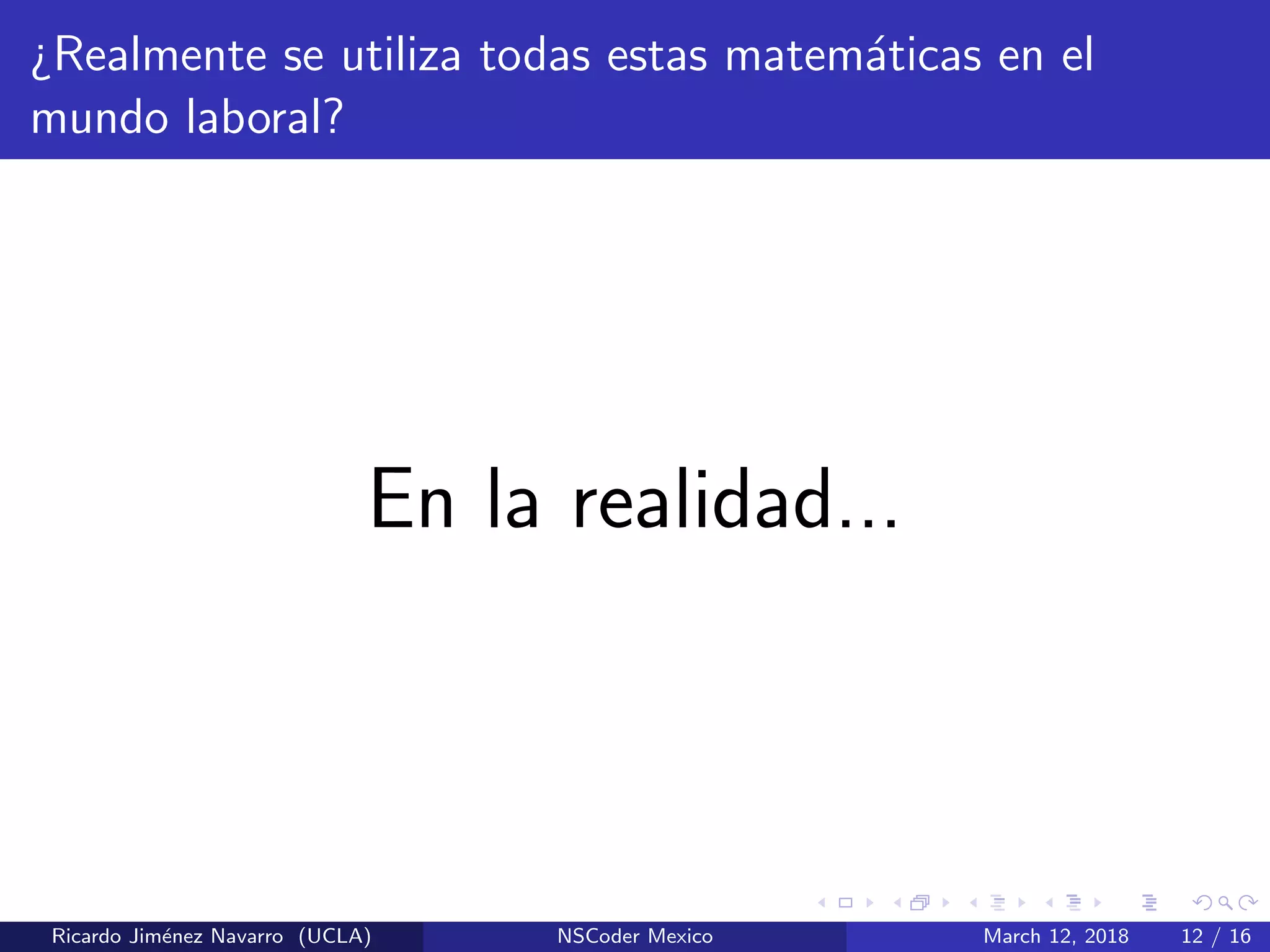 ¿Realmente se utiliza todas estas matem´aticas en el
mundo laboral?
En la realidad...
Ricardo Jim´enez Navarro (UCLA) NSCoder Mexico March 12, 2018 12 / 16
 