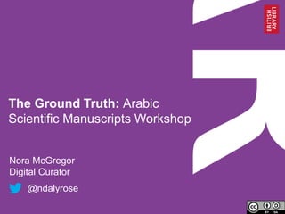The Ground Truth: Arabic
Scientific Manuscripts Workshop
Nora McGregor
Digital Curator
@ndalyrose
 