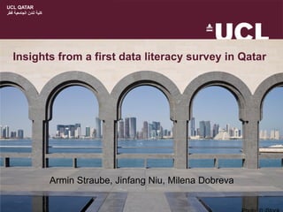 UCL QATAR
‫قطر‬ ‫الجامعية‬ ‫لندن‬ ‫كلية‬
Insights from a first data literacy survey in Qatar
Armin Straube, Jinfang Niu, Milena Dobreva
 