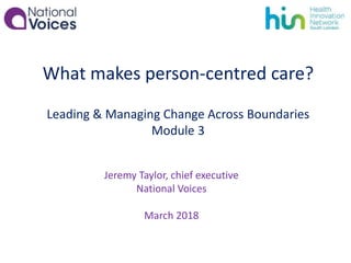 What makes person-centred care?
Leading & Managing Change Across Boundaries
Module 3
Jeremy Taylor, chief executive
National Voices
March 2018
 
