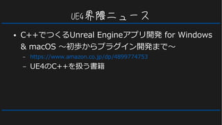 UE4界隈ニュース
● C++でつくるUnreal Engineアプリ開発 for Windows
& macOS 〜初歩からプラグイン開発まで〜
– https://www.amazon.co.jp/dp/4899774753
– UE4のC++を扱う書籍
 