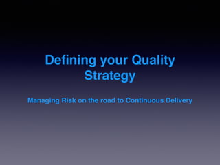 Deﬁning your Quality
Strategy
Managing Risk on the road to Continuous Delivery
 