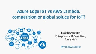Azure Edge IoT vs AWS Lambda,
competition or global soluce for IoT?
Estelle Auberix
Entrepreneur, IT Consultant,
Azure MVP
@FollowEstelle
 