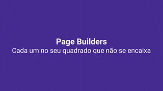 Page Builders
Cada um no seu quadrado que não se encaixa
 