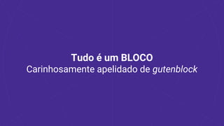 Tudo é um BLOCO
Carinhosamente apelidado de gutenblock
 