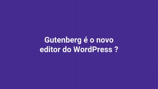 Gutenberg é o novo
editor do WordPress ?
 