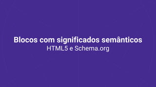 Blocos com significados semânticos
HTML5 e Schema.org
 