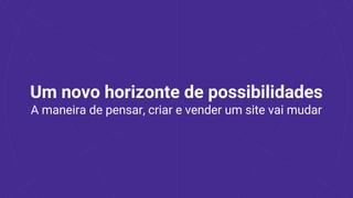 Um novo horizonte de possibilidades
A maneira de pensar, criar e vender um site vai mudar
 