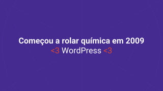 Começou a rolar química em 2009
<3 WordPress <3
 