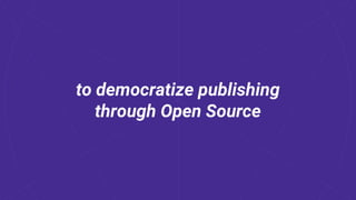 to democratize publishing
through Open Source
 